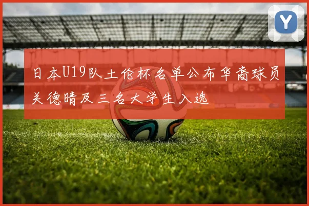 日本U19队土伦杯名单公布华裔球员关德晴及三名大学生入选