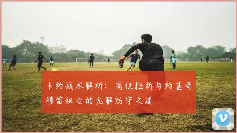 卡约战术解析：高位挡拆与约基奇穆雷组合的无解防守之道