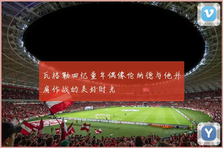 瓦格勒回忆童年偶像伦纳德与他并肩作战的美好时光