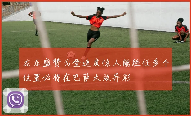 龙东盛赞戈登速度惊人能胜任多个位置必将在巴萨大放异彩