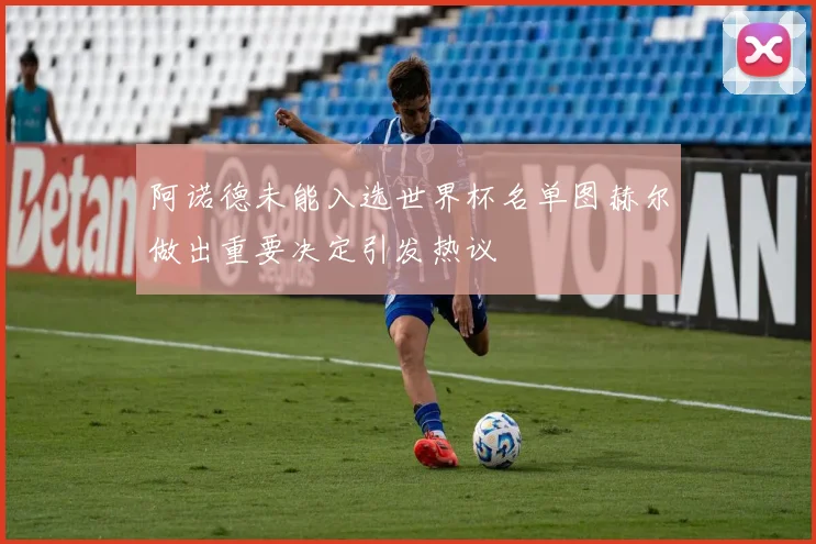 阿诺德未能入选世界杯名单图赫尔做出重要决定引发热议