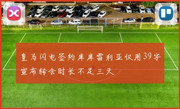 皇马闪电签约库库雷利亚仅用39字宣布转会时长不足三天