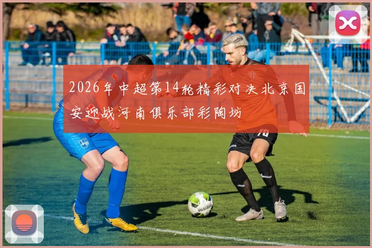 2026年中超第14轮精彩对决北京国安迎战河南俱乐部彩陶坊