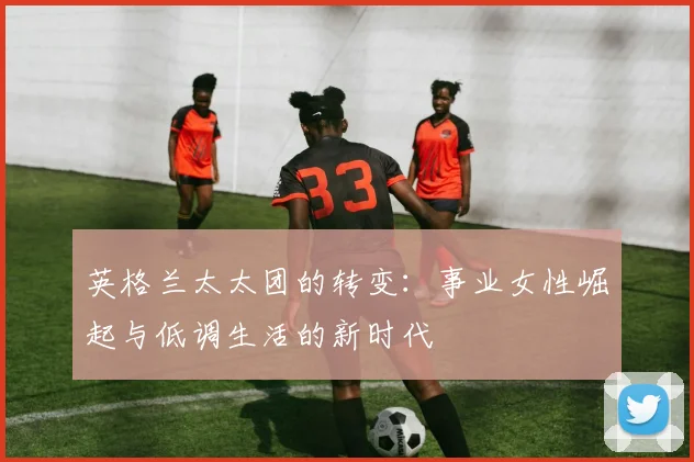 英格兰太太团的转变：事业女性崛起与低调生活的新时代