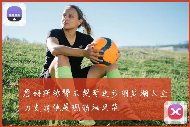 詹姆斯称赞东契奇进步明显湖人全力支持他展现领袖风范