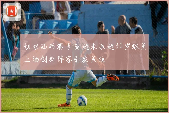 切尔西两赛季英超未派超30岁球员上场创新阵容引发关注