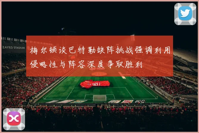梅尔顿谈巴特勒缺阵挑战强调利用侵略性与阵容深度争取胜利