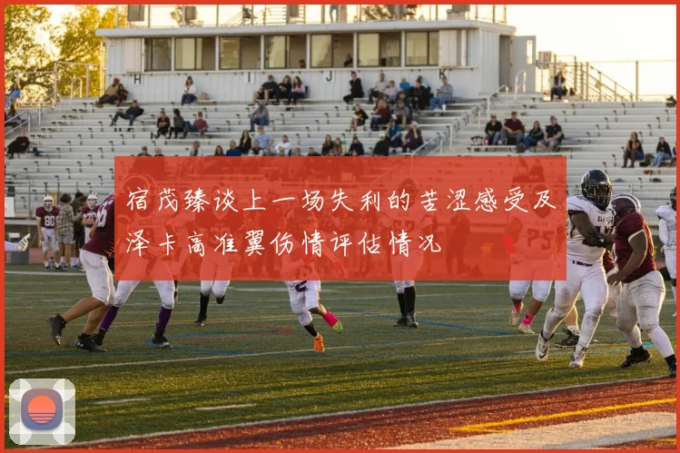 宿茂臻谈上一场失利的苦涩感受及泽卡高准翼伤情评估情况