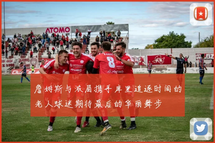 詹姆斯与浓眉携手库里追逐时间的老人球迷期待最后的华丽舞步