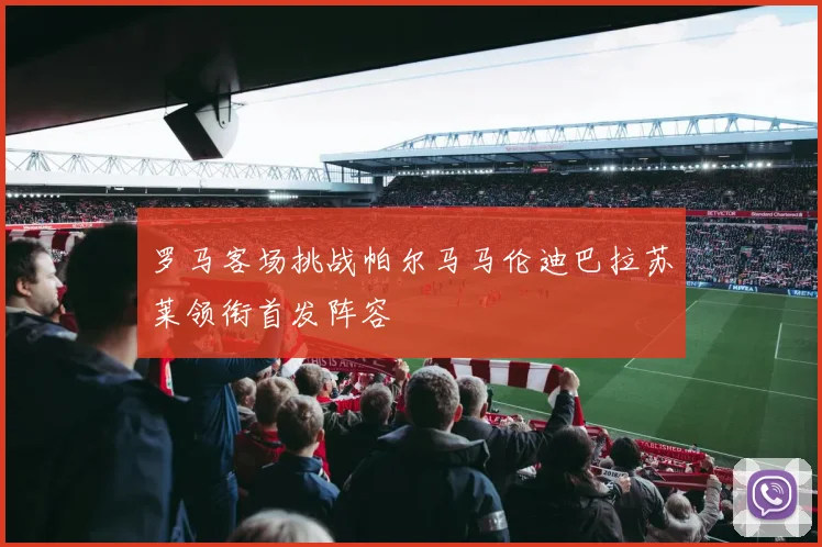 罗马客场挑战帕尔马马伦迪巴拉苏莱领衔首发阵容