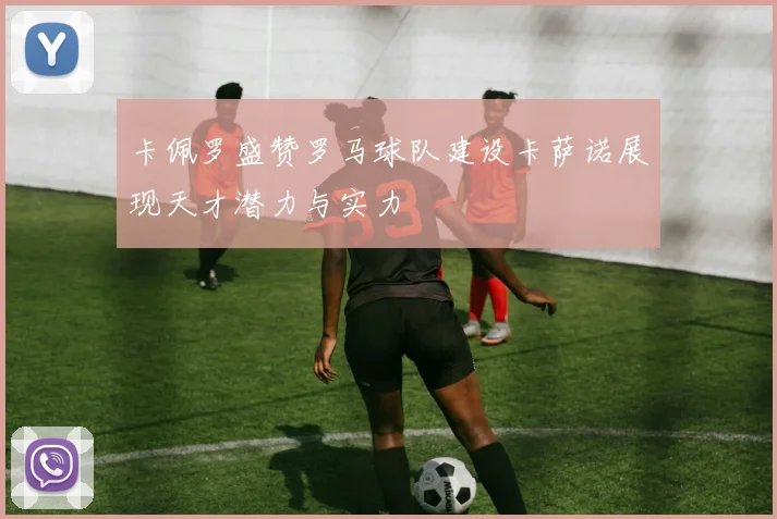 卡佩罗盛赞罗马球队建设卡萨诺展现天才潜力与实力