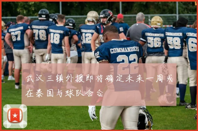 武汉三镇外援即将确定未来一周或在泰国与球队会合