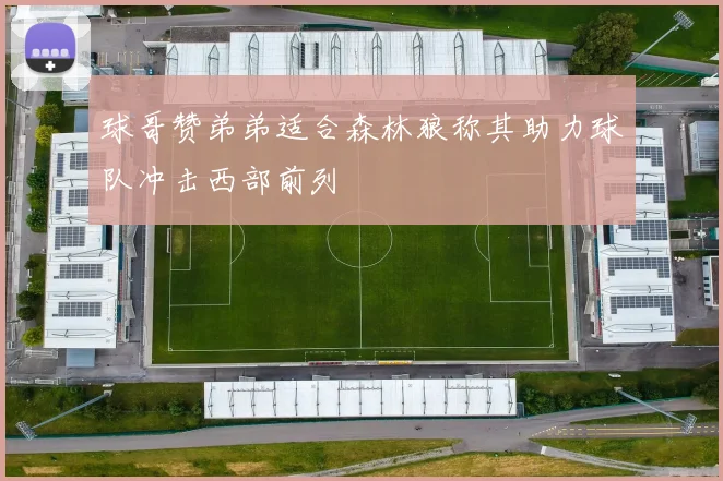 球哥赞弟弟适合森林狼称其助力球队冲击西部前列