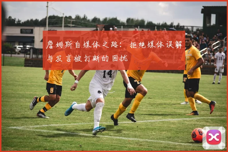詹姆斯自媒体之路：拒绝媒体误解与发言被打断的困扰