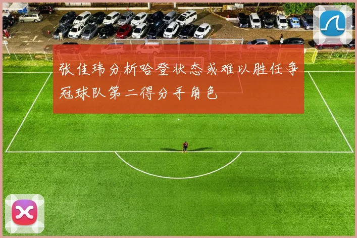 张佳玮分析哈登状态或难以胜任争冠球队第二得分手角色