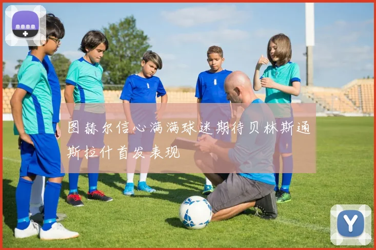 图赫尔信心满满球迷期待贝林斯通斯拉什首发表现