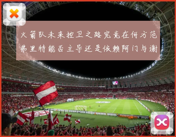 火箭队未来控卫之路究竟在何方范弗里特能否主导还是依赖阿门与谢泼德的表现