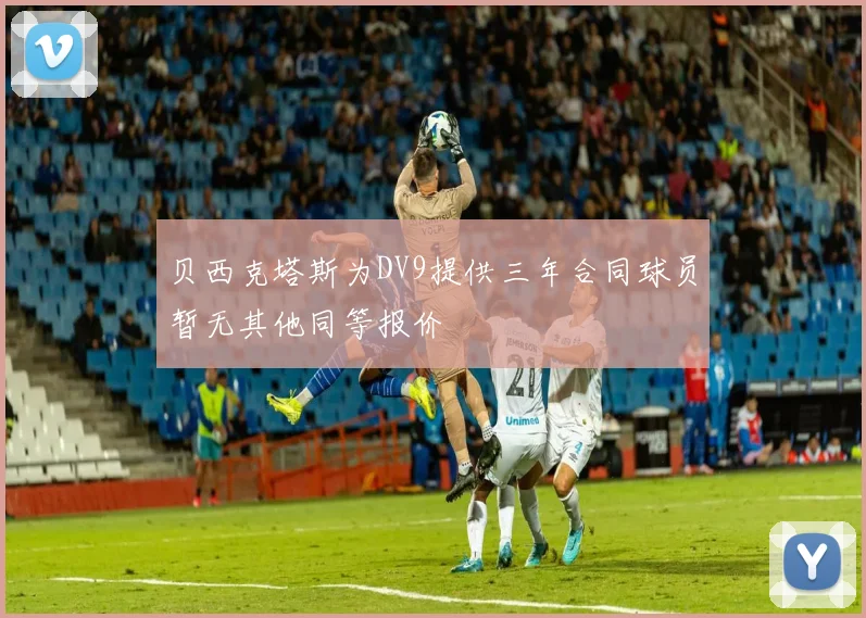 贝西克塔斯为DV9提供三年合同球员暂无其他同等报价