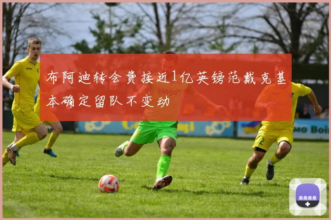 布阿迪转会费接近1亿英镑范戴克基本确定留队不变动