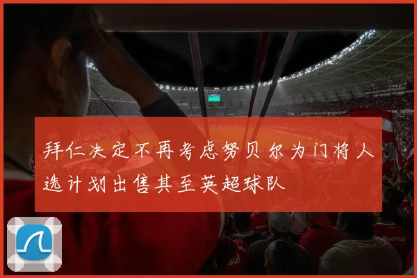 拜仁决定不再考虑努贝尔为门将人选计划出售其至英超球队