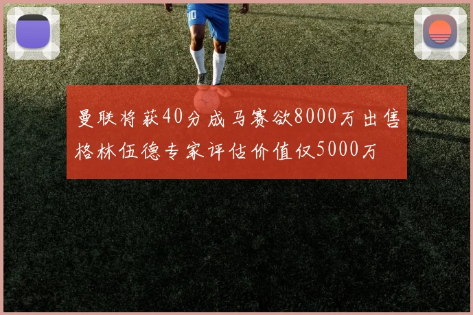曼联将获40分成马赛欲8000万出售格林伍德专家评估价值仅5000万