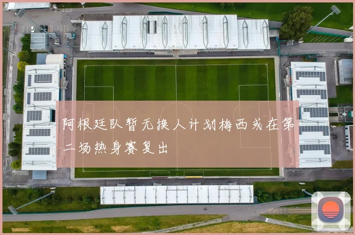 阿根廷队暂无换人计划梅西或在第二场热身赛复出