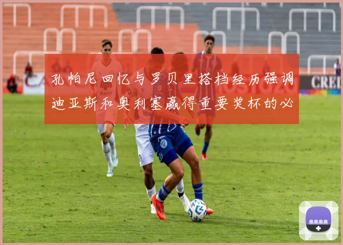 孔帕尼回忆与罗贝里搭档经历强调迪亚斯和奥利塞赢得重要奖杯的必要性