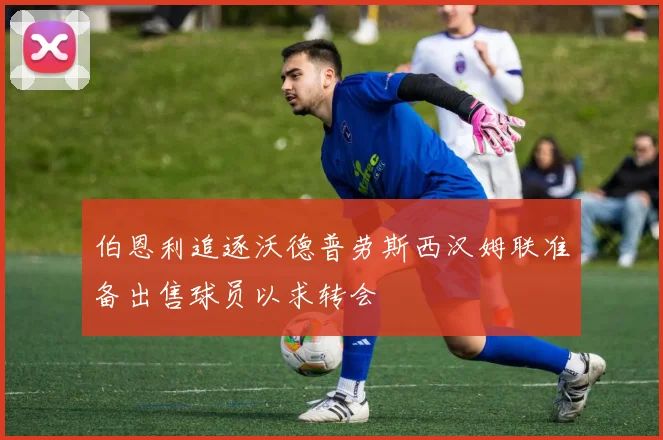 伯恩利追逐沃德普劳斯西汉姆联准备出售球员以求转会