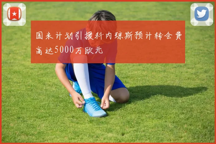 国米计划引援科内琼斯预计转会费高达5000万欧元