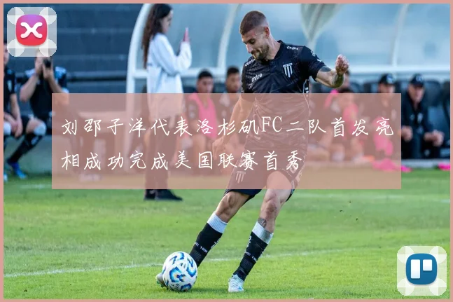 刘邵子洋代表洛杉矶FC二队首发亮相成功完成美国联赛首秀
