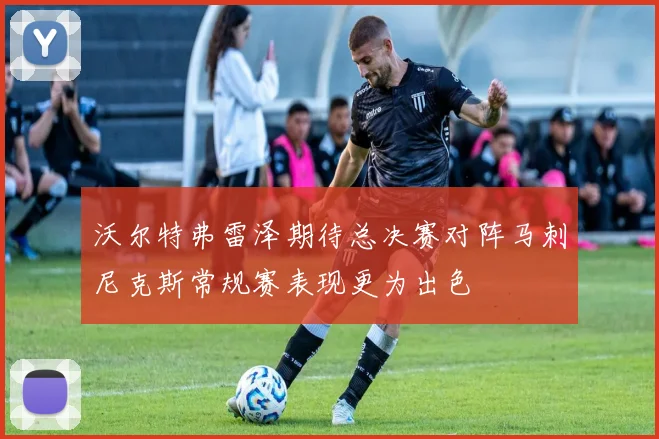 沃尔特弗雷泽期待总决赛对阵马刺尼克斯常规赛表现更为出色
