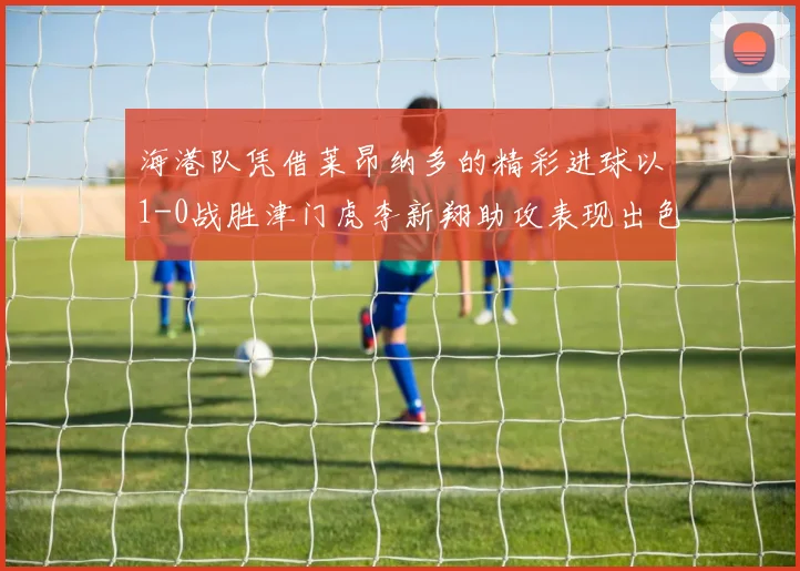 海港队凭借莱昂纳多的精彩进球以1-0战胜津门虎李新翔助攻表现出色